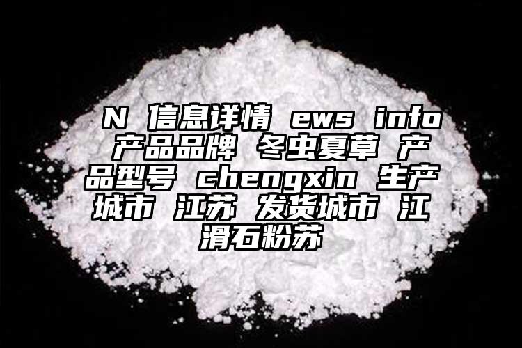  N 信息詳情 ews info 產(chǎn)品品牌 冬蟲(chóng)夏草 產(chǎn)品型號(hào) chengxin 生產(chǎn)城市 江蘇 發(fā)貨城市 江滑石粉蘇