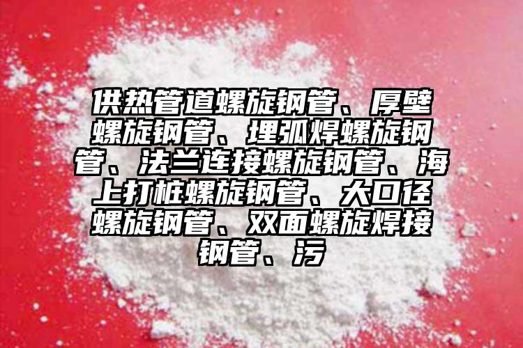 供熱管道螺旋鋼管、厚壁螺旋鋼管、埋弧焊螺旋鋼管、法蘭連接螺旋鋼管、海上打樁螺旋鋼管、大口徑螺旋鋼管、雙面螺旋焊接鋼管、污