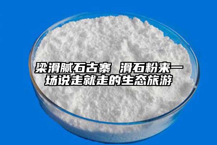 梁滑膩石古寨 滑石粉來一場(chǎng)說走就走的生態(tài)旅游