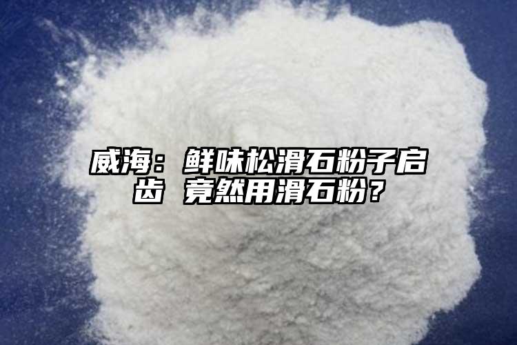 威海：鮮味松滑石粉子啟齒 竟然用滑石粉？