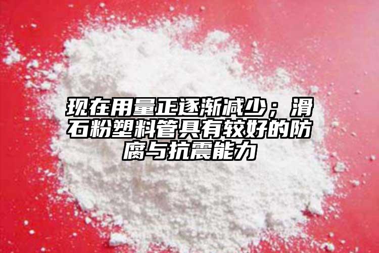 現(xiàn)在用量正逐漸減少；滑石粉塑料管具有較好的防腐與抗震能力