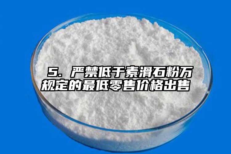  5. 嚴(yán)禁低于素滑石粉萬規(guī)定的最低零售價格出售