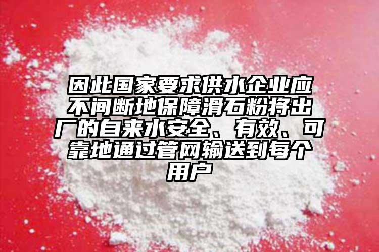 因此國家要求供水企業(yè)應(yīng)不間斷地保障滑石粉將出廠的自來水安全、有效、可靠地通過管網(wǎng)輸送到每個用戶