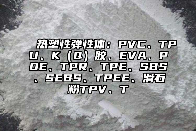  熱塑性彈性體：PVC、TPU、K（Q）膠、EVA、POE、TPR、TPE、SBS、SEBS、TPEE、滑石粉TPV、T