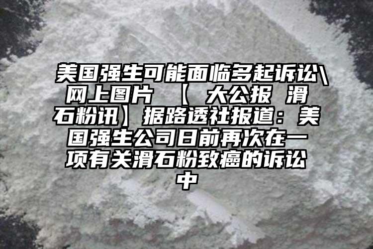 美國強生可能面臨多起訴訟\網(wǎng)上圖片 【 大公報 滑石粉訊】據(jù)路透社報道：美國強生公司日前再次在一項有關滑石粉致癌的訴訟中
