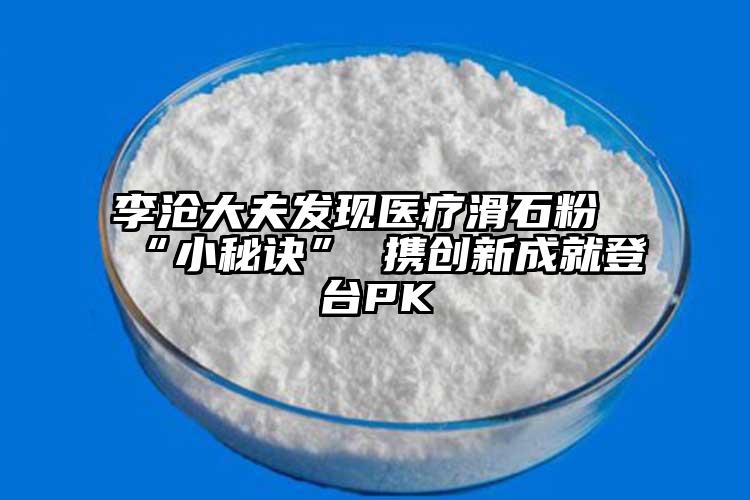 李滄大夫發(fā)現(xiàn)醫(yī)療滑石粉“小秘訣” 攜創(chuàng)新成就登臺(tái)PK