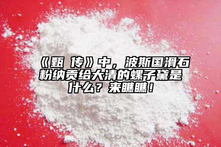 《甄嬛傳》中，波斯國(guó)滑石粉納貢給大清的螺子黛是什么？來(lái)瞧瞧！