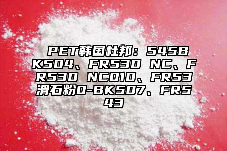  PET韓國杜邦：545BK504、FR530 NC、FR530 NC010、FR53滑石粉0-BK507、FR543