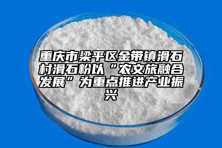 重慶市梁平區(qū)金帶鎮(zhèn)滑石村滑石粉以“農(nóng)文旅融合發(fā)展”為重點推進產(chǎn)業(yè)振興