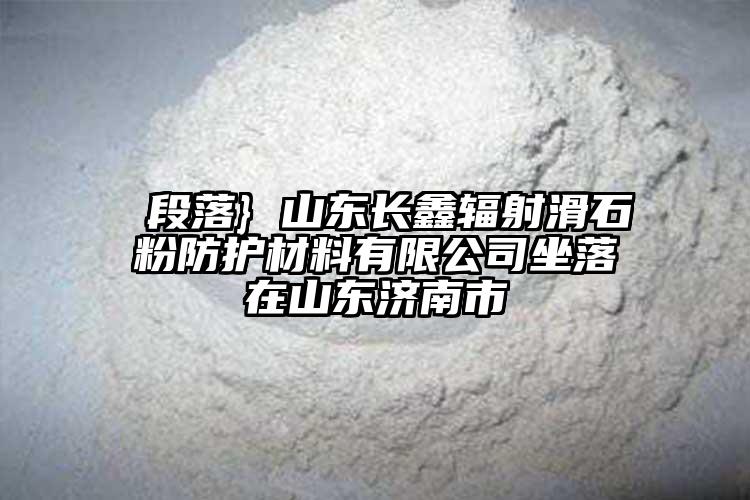  段落} 山東長(zhǎng)鑫輻射滑石粉防護(hù)材料有限公司坐落在山東濟(jì)南市
