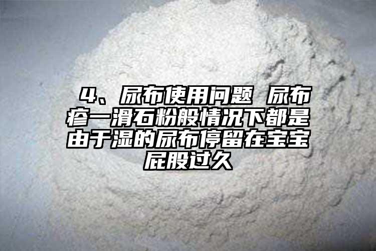  4、尿布使用問題 尿布疹一滑石粉般情況下都是由于濕的尿布停留在寶寶屁股過久