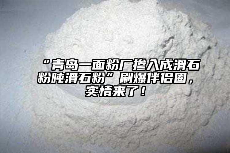 “青島一面粉廠摻入成滑石粉噸滑石粉”刷爆伴侶圈，實(shí)情來(lái)了！