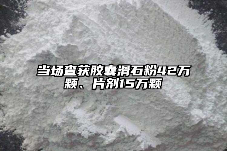 當(dāng)場(chǎng)查獲膠囊滑石粉42萬顆、片劑15萬顆