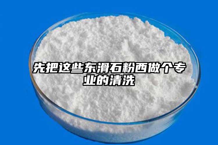先把這些東滑石粉西做個(gè)專(zhuān)業(yè)的清洗