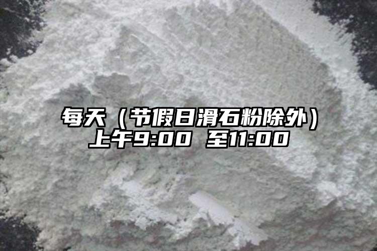 每天（節(jié)假日滑石粉除外）上午9:00 至11:00