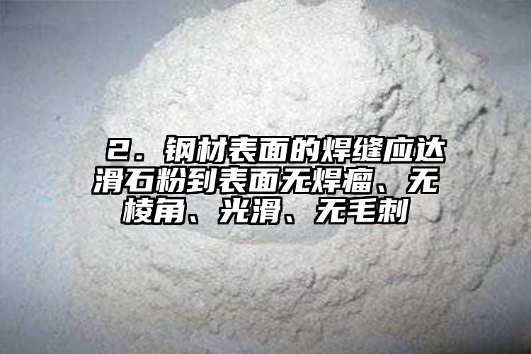  2．鋼材表面的焊縫應(yīng)達(dá)滑石粉到表面無焊瘤、無棱角、光滑、無毛刺