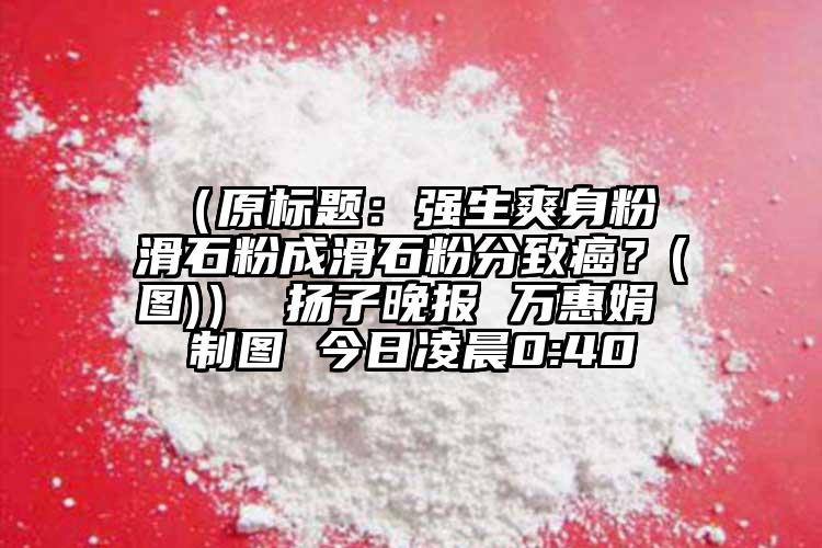  （原標(biāo)題：強生爽身粉 滑石粉成滑石粉分致癌？(圖)） 揚子晚報 萬惠娟 制圖 今日凌晨0:40