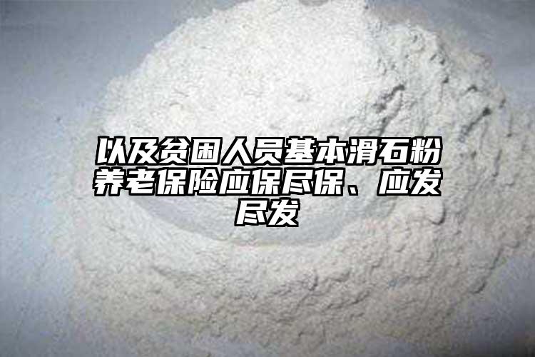 以及貧困人員基本滑石粉養(yǎng)老保險應(yīng)保盡保、應(yīng)發(fā)盡發(fā)