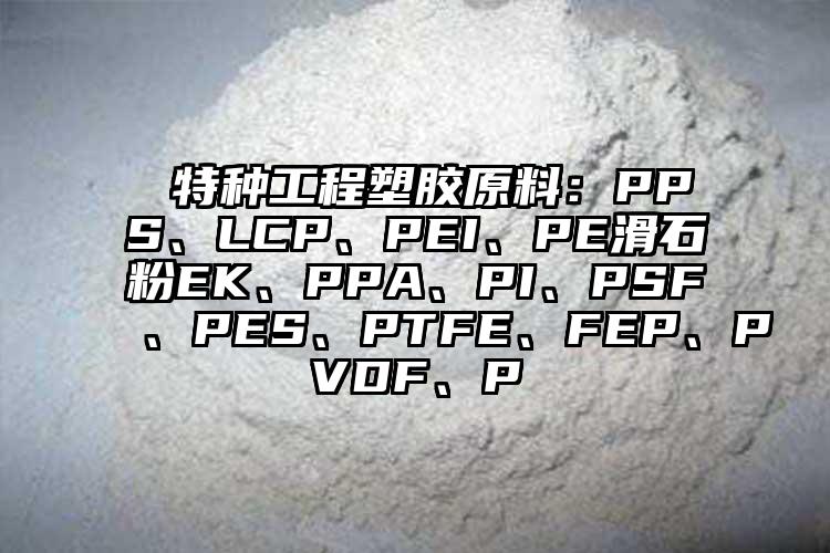  特種工程塑膠原料：PPS、LCP、PEI、PE滑石粉EK、PPA、PI、PSF、PES、PTFE、FEP、PVDF、P