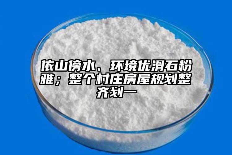 依山傍水、環(huán)境優(yōu)滑石粉雅；整個村莊房屋規(guī)劃整齊劃一