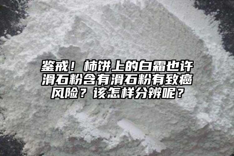 鑒戒！柿餅上的白霜也許滑石粉含有滑石粉有致癌風(fēng)險？該怎樣分辨呢？
