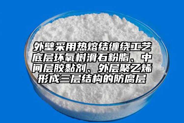 外壁采用熱熔結(jié)纏繞工藝底層環(huán)氧樹滑石粉脂、中間層膠黏劑、外層聚乙烯形成三層結(jié)構(gòu)的防腐層