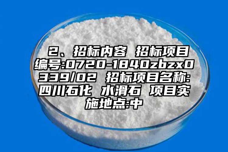  2、招標(biāo)內(nèi)容 招標(biāo)項(xiàng)目編號(hào):0720-1840zbzx0339/02 招標(biāo)項(xiàng)目名稱:四川石化 水滑石 項(xiàng)目實(shí)施地點(diǎn):中