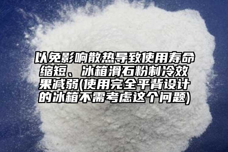 以免影響散熱導(dǎo)致使用壽命縮短、冰箱滑石粉制冷效果減弱(使用完全平背設(shè)計(jì)的冰箱不需考慮這個(gè)問(wèn)題)