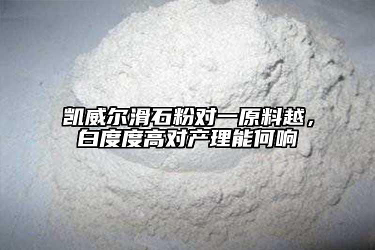凱威爾滑石粉對一原料越，白度度高對產(chǎn)理能何響
