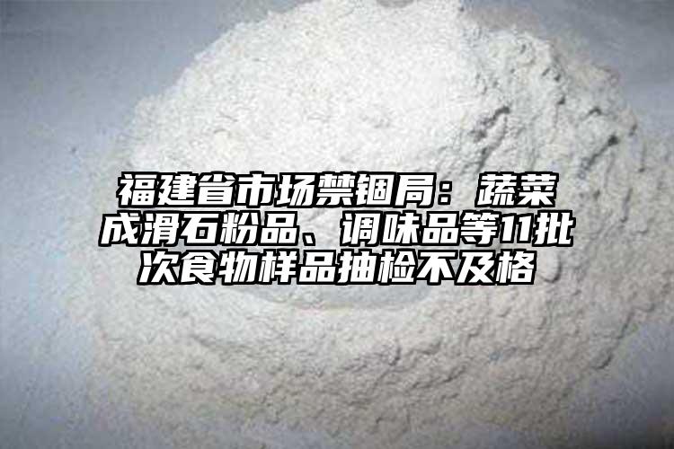 福建省市場(chǎng)禁錮局：蔬菜成滑石粉品、調(diào)味品等11批次食物樣品抽檢不及格