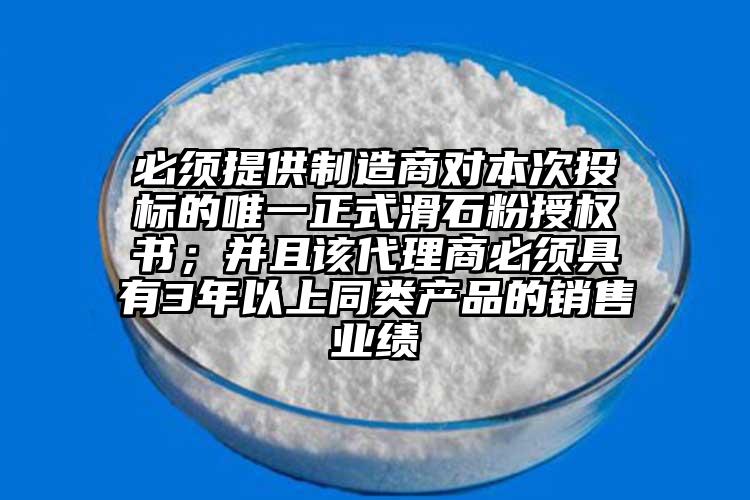 必須提供制造商對本次投標的唯一正式滑石粉授權書；并且該代理商必須具有3年以上同類產(chǎn)品的銷售業(yè)績