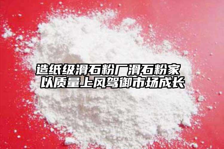 造紙級(jí)滑石粉廠滑石粉家 以質(zhì)量上風(fēng)駕御市場(chǎng)成長