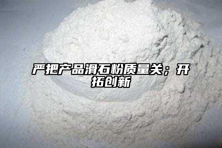 嚴把產(chǎn)品滑石粉質(zhì)量關；開拓創(chuàng)新