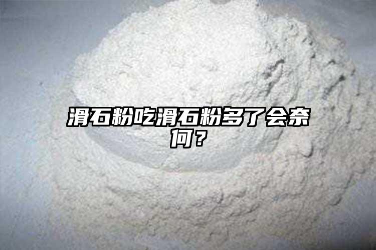 滑石粉吃滑石粉多了會奈何？