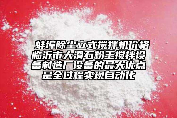  蚌埠除塵立式攪拌機價格臨沂市大滑石粉王攪拌設(shè)備制造廠設(shè)備的最大優(yōu)點是全過程實現(xiàn)自動化