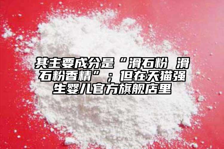 其主要成分是“滑石粉 滑石粉香精”；但在天貓強(qiáng)生嬰兒官方旗艦店里