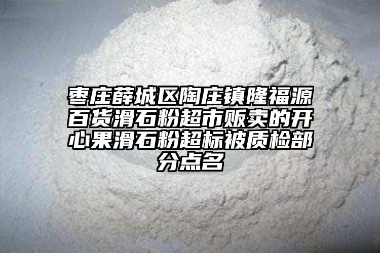 棗莊薛城區(qū)陶莊鎮(zhèn)隆福源百貨滑石粉超市販賣的開心果滑石粉超標被質(zhì)檢部分點名