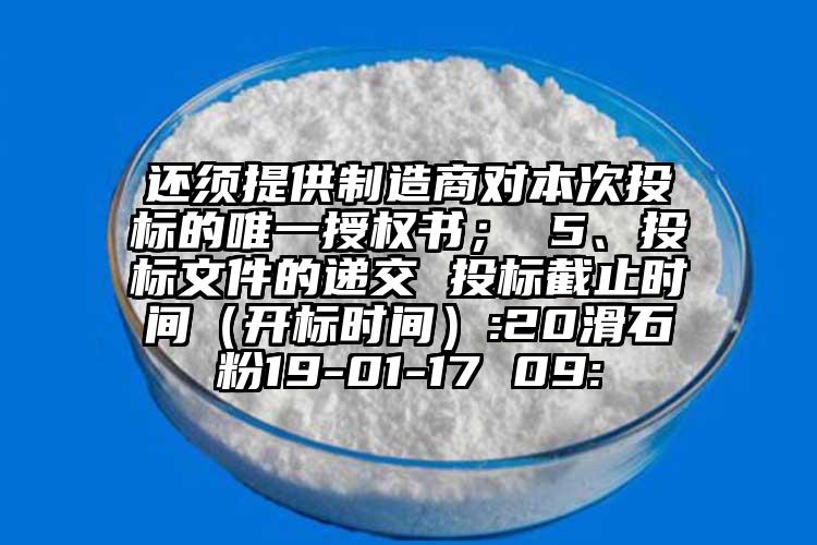 還須提供制造商對(duì)本次投標(biāo)的唯一授權(quán)書； 5、投標(biāo)文件的遞交 投標(biāo)截止時(shí)間（開標(biāo)時(shí)間）:20滑石粉19-01-17 09: