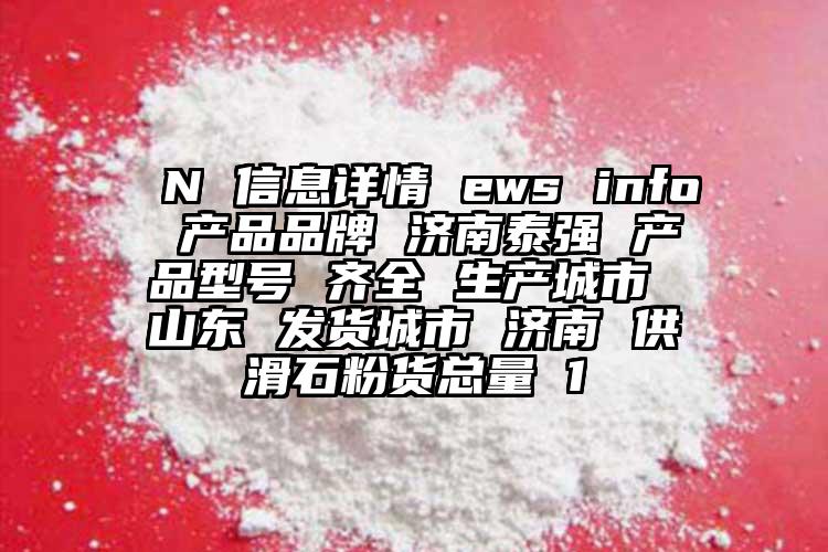  N 信息詳情 ews info 產(chǎn)品品牌 濟(jì)南泰強(qiáng) 產(chǎn)品型號(hào) 齊全 生產(chǎn)城市 山東 發(fā)貨城市 濟(jì)南 供滑石粉貨總量 1