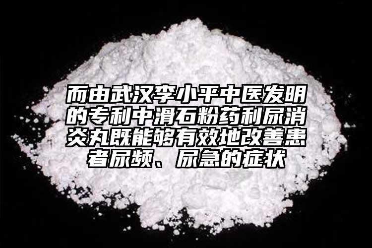 而由武漢李小平中醫(yī)發(fā)明的專利中滑石粉藥利尿消炎丸既能夠有效地改善患者尿頻、尿急的癥狀