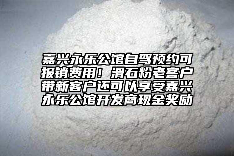 嘉興永樂公館自駕預(yù)約可報(bào)銷費(fèi)用！滑石粉老客戶帶新客戶還可以享受嘉興永樂公館開發(fā)商現(xiàn)金獎(jiǎng)勵(lì)