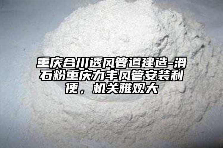 重慶合川透風(fēng)管道建造-滑石粉重慶力豐風(fēng)管安裝利便，機(jī)關(guān)雅觀大