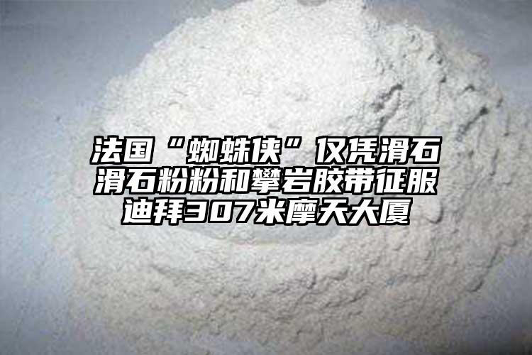 法國(guó)“蜘蛛俠”僅憑滑石滑石粉粉和攀巖膠帶征服迪拜307米摩天大廈