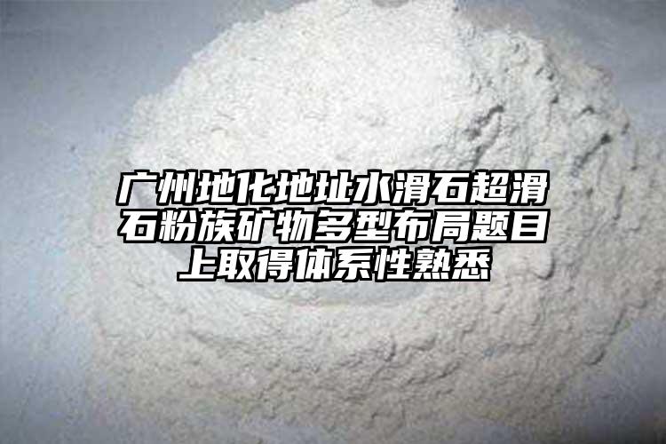 廣州地化地址水滑石超滑石粉族礦物多型布局題目上取得體系性熟悉