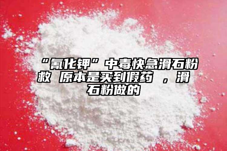 “氰化鉀”中毒快急滑石粉救 原本是買(mǎi)到假藥 ，滑石粉做的