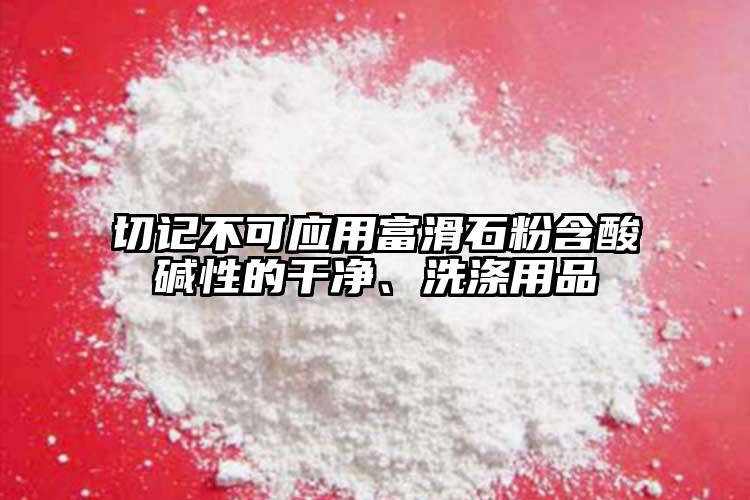 切記不可應(yīng)用富滑石粉含酸堿性的干凈、洗滌用品