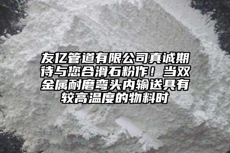 友億管道有限公司真誠期待與您合滑石粉作！當(dāng)雙金屬耐磨彎頭內(nèi)輸送具有較高溫度的物料時(shí)
