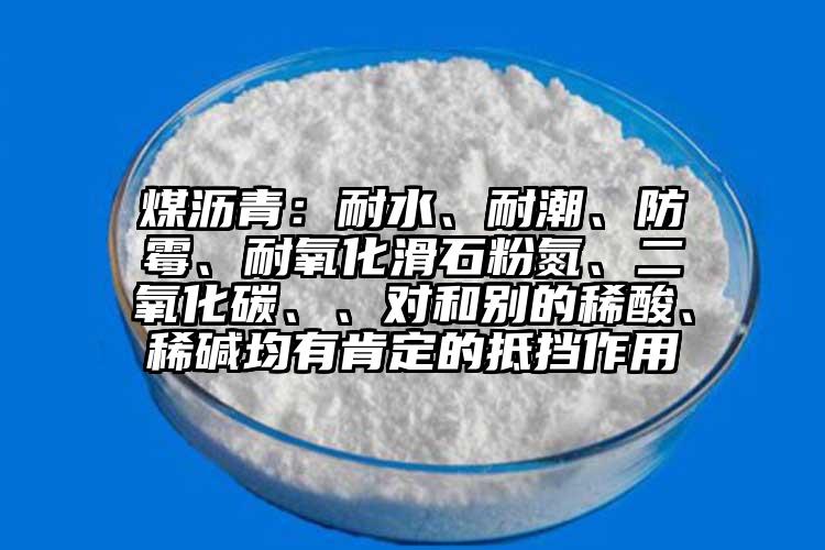 煤瀝青：耐水、耐潮、防霉、耐氧化滑石粉氮、二氧化碳、、對和別的稀酸、稀堿均有肯定的抵擋作用