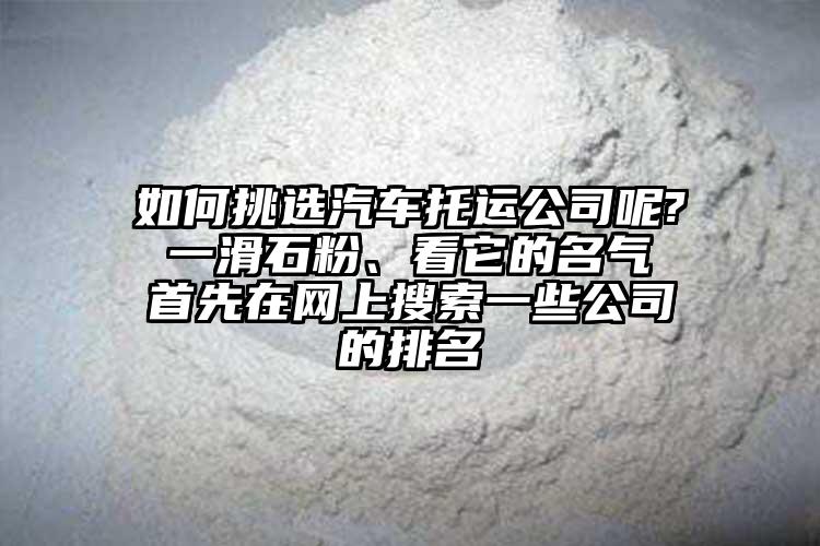 如何挑選汽車托運公司呢? 一滑石粉、看它的名氣 首先在網(wǎng)上搜索一些公司的排名