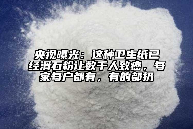 央視曝光：這種衛(wèi)生紙已經(jīng)滑石粉讓數(shù)千人致癌，每家每戶都有，有的都扔